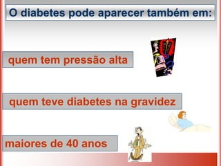O diabetes pode aparecer também em:
quem tem pressão alta
quem teve diabetes na gravidez
maiores de 40 anos
 