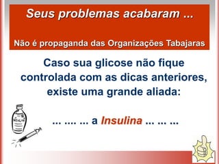 Seus problemas acabaram ...
Não é propaganda das Organizações Tabajaras
Caso sua glicose não fique
controlada com as dicas anteriores,
existe uma grande aliada:
... .... ... a Insulina ... ... ...
 