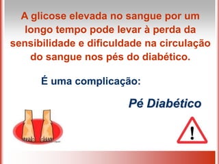 A glicose elevada no sangue por um
longo tempo pode levar à perda da
sensibilidade e dificuldade na circulação
do sangue nos pés do diabético.
É uma complicação:
Pé Diabético
 