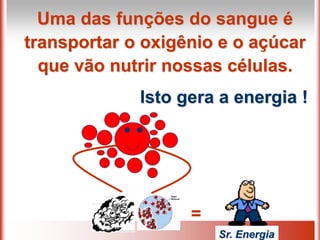Uma das funções do sangue é
transportar o oxigênio e o açúcar
que vão nutrir nossas células.
Isto gera a energia !
=
Sr. Energia
 