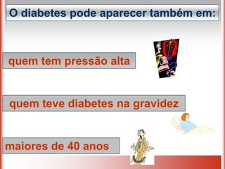 O diabetes pode aparecer também em:



quem tem pressão alta


quem teve diabetes na gravidez


maiores de 40 anos
 