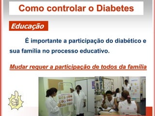 Como controlar o Diabetes
Educação
     É importante a participação do diabético e
sua família no processo educativo.

Mudar requer a participação de todos da família
 