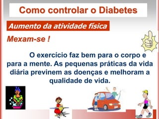 Como controlar o Diabetes
Aumento da atividade física
Mexam-se !
       O exercício faz bem para o corpo e
para a mente. As pequenas práticas da vida
 diária previnem as doenças e melhoram a
             qualidade de vida.
 