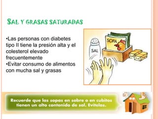 SAL Y GRASAS SATURADAS

•Las personas con diabetes
tipo II tiene la presión alta y el
colesterol elevado
frecuentemente
•Evitar consumo de alimentos
con mucha sal y grasas
 