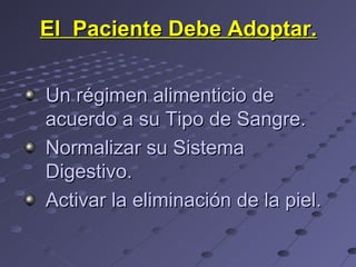El Paciente Debe Adoptar.


Un régimen alimenticio de
acuerdo a su Tipo de Sangre.
Normalizar su Sistema
Digestivo.
Activar la eliminación de la piel.
 