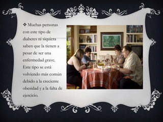  Muchas personas
con este tipo de
diabetes ni siquiera
saben que la tienen a
pesar de ser una
enfermedad grave.
Este tipo se está
volviendo más común
debido a la creciente
obesidad y a la falta de
ejercicio.
 