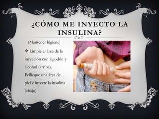 ¿CÓMO ME INYECTO LA
         INSULINA?
  (Mantener higiene)

 Limpie el área de la
inyección con algodón y
alcohol (arriba).
Pellizque una área de
piel e inyecte la insulina
(abajo).
 