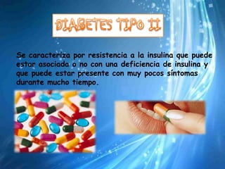 Se caracteriza por resistencia a la insulina que puede
estar asociada o no con una deficiencia de insulina y
que puede estar presente con muy pocos síntomas
durante mucho tiempo.
 