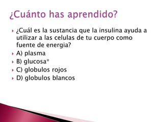    ¿Cuál es la sustancia que la insulina ayuda a
    utilizar a las celulas de tu cuerpo como
    fuente de energia?
   A) plasma
   B) glucosa*
   C) globulos rojos
   D) globulos blancos
 