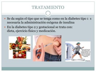 TRATAMIENTO

 Se da según el tipo que se tenga como en la diabetes tipo 1 s
  necesaria la administración exógena de insulina
 En la diabetes tipo 2 y gestacional se trata con:
  dieta, ejercicio físico y medicación.
 
