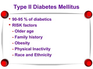 Type II Diabetes Mellitus

 90-95 % of diabetics
 RISK factors
  - Older age
  - Family history
  - Obesity
  - Physical Inactivity
  - Race and Ethnicity
 