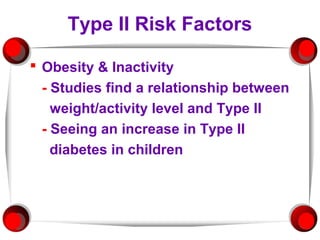 Type II Risk Factors

 Obesity & Inactivity
  - Studies find a relationship between
    weight/activity level and Type II
  - Seeing an increase in Type II
    diabetes in children
 