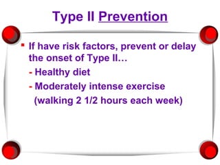 Type II Prevention

 If have risk factors, prevent or delay
  the onset of Type II…
  - Healthy diet
  - Moderately intense exercise
    (walking 2 1/2 hours each week)
 