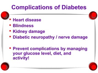 Complications of Diabetes
   Heart disease
   Blindness
   Kidney damage
   Diabetic neuropathy / nerve damage

 Prevent complications by managing
  your glucose level, diet, and
  activity!
 