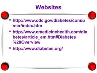 Websites

 http://www.cdc.gov/diabetes/consu
  mer/index.htm
 http://www.emedicinehealth.com/dia
  betes/article_em.htm#Diabetes
  %20Overview
 http://www.diabetes.org/
 