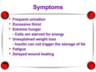 Symptoms
 Frequent urination
 Excessive thirst
 Extreme hunger
  - Cells are starved for energy
 Unexplained weight loss
  - Insulin can not trigger the storage of fat
 Fatigue
 Delayed wound healing
 