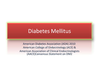 American Diabetes Association (ADA) 2010
  American College of Endocrinology (ACE) &
American Association of Clinical Endocrinologists
     (AACE)Consensus Statement on DM2
 