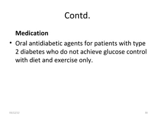 Contd.
  Medication
• Oral antidiabetic agents for patients with type
  2 diabetes who do not achieve glucose control
  with diet and exercise only.




03/12/12                                        30
 