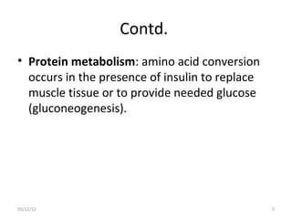 Contd.
• Protein metabolism: amino acid conversion
  occurs in the presence of insulin to replace
  muscle tissue or to provide needed glucose
  (gluconeogenesis).




03/12/12                                         5
 
