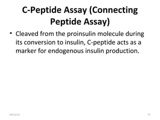 C-Peptide Assay (Connecting
                 Peptide Assay)
• Cleaved from the proinsulin molecule during
  its conversion to insulin, C-peptide acts as a
  marker for endogenous insulin production.




03/12/12                                           57
 