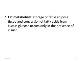 • Fat metabolism: storage of fat in adipose
  tissue and conversion of fatty acids from
  excess glucose occurs only in the presence of
  insulin.




03/12/12                                          6
 