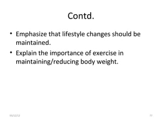 Contd.
• Emphasize that lifestyle changes should be
  maintained.
• Explain the importance of exercise in
  maintaining/reducing body weight.




03/12/12                                       77
 