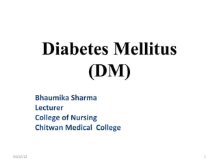 Diabetes Mellitus
                 (DM)
           Bhaumika Sharma
           Lecturer
           College of Nursing
           Chitwan Medical College


03/12/12                             1
 