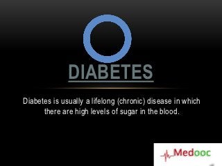 DIABETES
Diabetes is usually a lifelong (chronic) disease in which
      there are high levels of sugar in the blood.
 