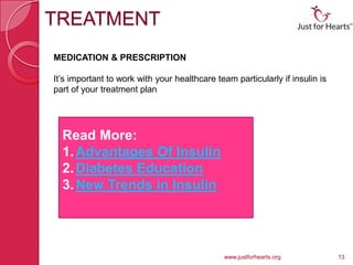 TREATMENT
MEDICATION & PRESCRIPTION

It’s important to work with your healthcare team particularly if insulin is
part of your treatment plan




  Read More:
  1. Advantages Of Insulin
  2. Diabetes Education
  3. New Trends in Insulin




                                              www.justforhearts.org           13
 