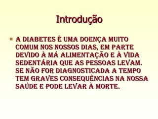 Introdução A diabetes é uma doença muito comum nos nossos dias, em parte devido à má alimentação e à vida sedentária que as pessoas levam. Se não for diagnosticada a tempo tem graves consequências na nossa saúde e pode levar à morte. 