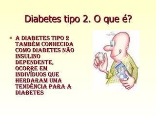 Diabetes tipo 2. O que é? A diabetes tipo 2 também conhecida como diabetes não insulino dependente, ocorre em indivíduos que herdaram uma tendência para a diabetes 