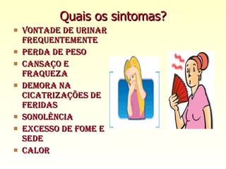 Quais os sintomas? Vontade de urinar frequentemente Perda de peso Cansaço e fraqueza Demora na cicatrizações de feridas Sonolência Excesso de fome e sede Calor 