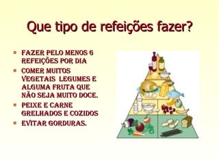 Que tipo de refeições fazer? Fazer pelo menos 6 refeições por dia Comer muitos vegetais  legumes e alguma fruta que não seja muito doce. Peixe e carne grelhados e cozidos Evitar gorduras. 
