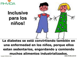   La diabetes se está convirtiendo también en una enfermedad en los niños, porque ellos estan sedentarios, engordando y comiendo muchos alimentos industrializados. Copyright  © RHVIDA S/C Ltda. www.rhvida.com.br Inclusive para los niños! 