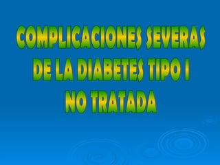 COMPLICACIONES SEVERAS  DE LA DIABETES TIPO I  NO TRATADA 