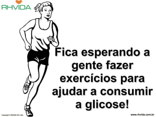 Fica esperando a gente fazer exercícios para ajudar a consumir a glicose! Copyright  © RHVIDA S/C Ltda. www.rhvida.com.br 