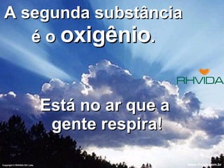 A segunda substância é o  oxigênio . Está no ar que a  gente respira! Copyright  © RHVIDA S/C Ltda. www.rhvida.com.br 