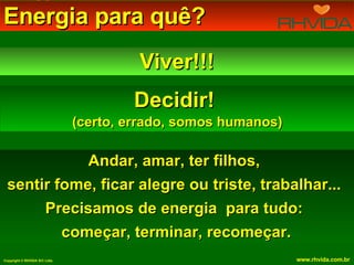 Energia para quê?  Viver!!! Decidir!  (certo, errado, somos humanos) Andar, amar, ter filhos,  sentir fome, ficar alegre ou triste, trabalhar...  Precisamos de energia  para tudo:  começar, terminar, recomeçar. 