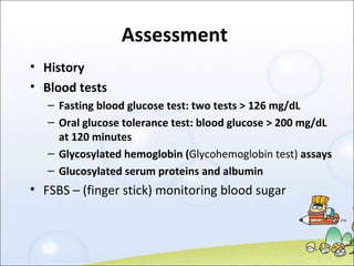 Assessment  History Blood tests Fasting blood glucose test: two tests > 126 mg/dL Oral glucose tolerance test: blood glucose > 200 mg/dL at 120 minutes Glycosylated hemoglobin ( Glycohemoglobin test)  assays Glucosylated serum proteins and albumin FSBS – (finger stick) monitoring blood sugar 