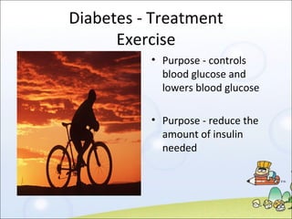 Diabetes - Treatment Exercise Purpose - controls blood glucose and lowers blood glucose Purpose - reduce the amount of insulin needed 