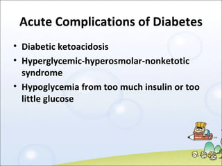 Acute Complications of Diabetes Diabetic ketoacidosis  Hyperglycemic-hyperosmolar-nonketotic syndrome Hypoglycemia from too much insulin or too little glucose 
