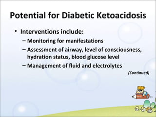 Potential for Diabetic Ketoacidosis Interventions include: Monitoring for manifestations Assessment of airway, level of consciousness, hydration status, blood glucose level Management of fluid and electrolytes (Continued) 