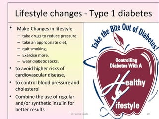 Lifestyle changes - Type 1 diabetes Make   Changes in lifestyle take drugs to reduce pressure.  take an appropriate diet,  quit smoking,  Exercise more,  wear diabetic socks,  to avoid higher risks of cardiovascular disease, to control blood pressure   and cholesterol  Combine the use of regular and/or synthetic insulin for better results Dr. Sunita Gupta 