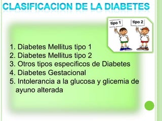 1. Diabetes Mellitus tipo 1
2. Diabetes Mellitus tipo 2
3. Otros tipos específicos de Diabetes
4. Diabetes Gestacional
5. Intolerancia a la glucosa y glicemia de
ayuno alterada
 