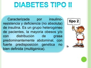 Caracterizada por insulino-
resistencia y deficiencia (no absoluta)
de insulina. Es un grupo heterogéneo
de pacientes, la mayoría obesos y/o
con distribución de grasa
predominantemente abdominal, con
fuerte predisposición genética no
bien definida (multigénica).
 