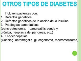 Incluyen pacientes con:
1. Defectos genéticos
2. Defectos genéticos de la acción de la insulina
3. Patologías pancreaticas
(pancreatectomia, pancreatitis aguda y
crónica, neoplasia del páncreas, etc.)
4. Endocrinopatías
(Cushing, acromegalia, glucagonoma, feocromocitoma).
 