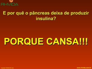 Copyright © RHVIDA S/C Ltda. www.rhvida.com.br
E por quê o pâncreas deixa de produzirE por quê o pâncreas deixa de produzir
insulina?insulina?
PORQUE CANSA!!!PORQUE CANSA!!!
 