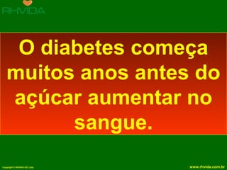 Copyright © RHVIDA S/C Ltda. www.rhvida.com.br
O diabetes começa
muitos anos antes do
açúcar aumentar no
sangue.
 