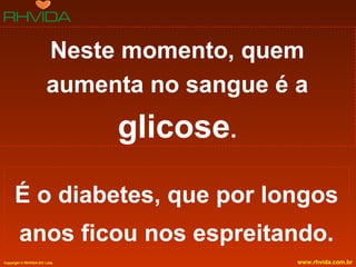Copyright © RHVIDA S/C Ltda. www.rhvida.com.br
Neste momento, quem
aumenta no sangue é a
glicose.
É o diabetes, que por longos
anos ficou nos espreitando.
 