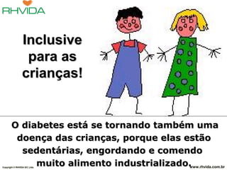 Copyright © RHVIDA S/C Ltda. www.rhvida.com.br
O diabetes está se tornando também umaO diabetes está se tornando também uma
doença das crianças, porque elas estãodoença das crianças, porque elas estão
sedentárias, engordando e comendosedentárias, engordando e comendo
muito alimento industrializado.muito alimento industrializado.Copyright © RHVIDA S/C Ltda. www.rhvida.com.br
InclusiveInclusive
para aspara as
crianças!crianças!
 